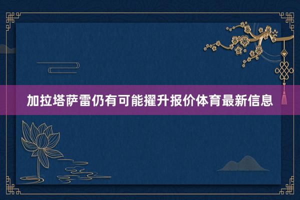 加拉塔萨雷仍有可能擢升报价体育最新信息