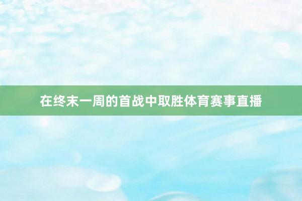 在终末一周的首战中取胜体育赛事直播