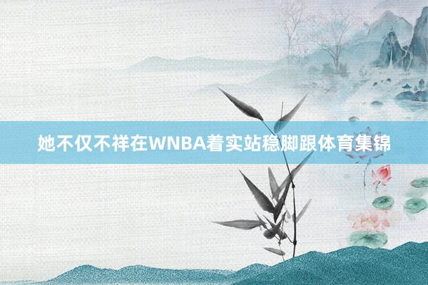 她不仅不祥在WNBA着实站稳脚跟体育集锦