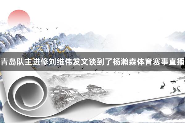 青岛队主进修刘维伟发文谈到了杨瀚森体育赛事直播