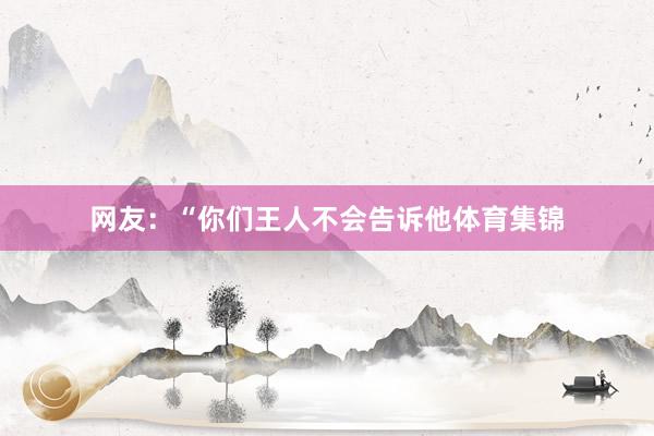 网友：“你们王人不会告诉他体育集锦