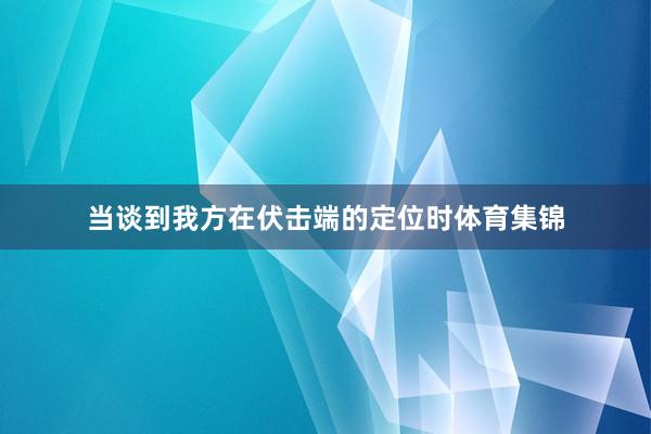 当谈到我方在伏击端的定位时体育集锦