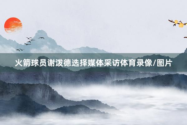 火箭球员谢泼德选择媒体采访体育录像/图片