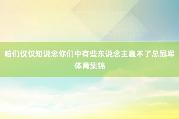 咱们仅仅知说念你们中有些东说念主赢不了总冠军体育集锦