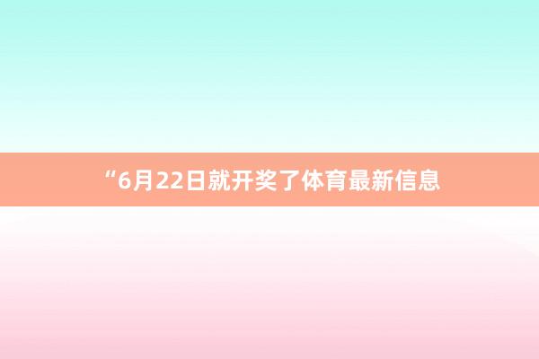 “6月22日就开奖了体育最新信息