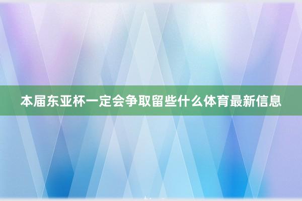 本届东亚杯一定会争取留些什么体育最新信息