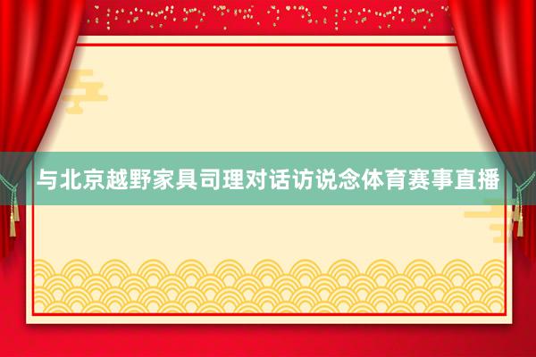 与北京越野家具司理对话访说念体育赛事直播