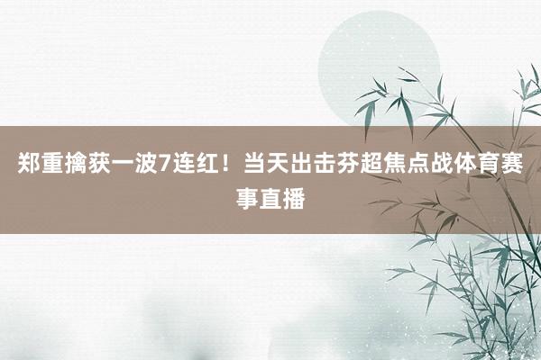 郑重擒获一波7连红！当天出击芬超焦点战体育赛事直播