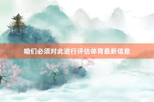咱们必须对此进行评估体育最新信息