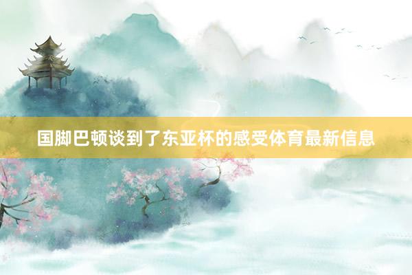 国脚巴顿谈到了东亚杯的感受体育最新信息