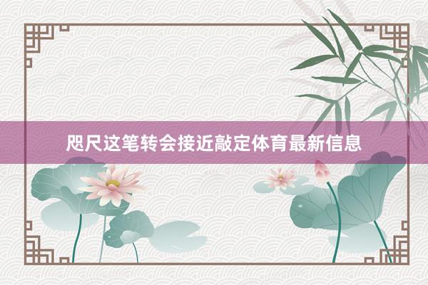 咫尺这笔转会接近敲定体育最新信息