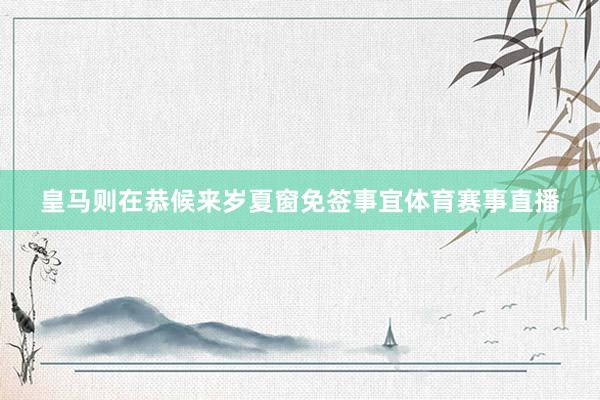 皇马则在恭候来岁夏窗免签事宜体育赛事直播