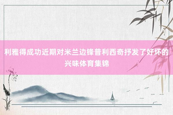 利雅得成功近期对米兰边锋普利西奇抒发了好坏的兴味体育集锦