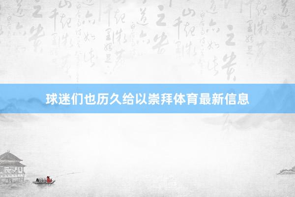 球迷们也历久给以崇拜体育最新信息