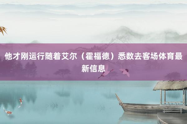 他才刚运行随着艾尔（霍福德）悉数去客场体育最新信息