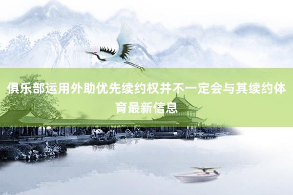 俱乐部运用外助优先续约权并不一定会与其续约体育最新信息