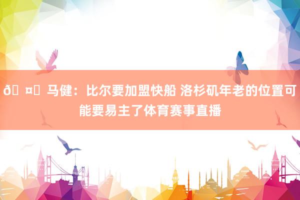 🤔马健：比尔要加盟快船 洛杉矶年老的位置可能要易主了体育赛事直播
