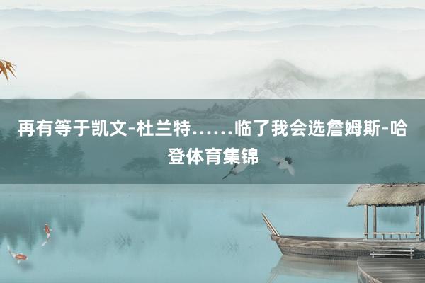 再有等于凯文-杜兰特……临了我会选詹姆斯-哈登体育集锦
