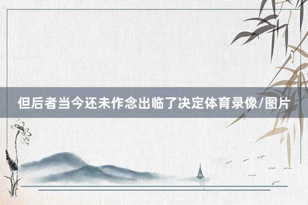 但后者当今还未作念出临了决定体育录像/图片