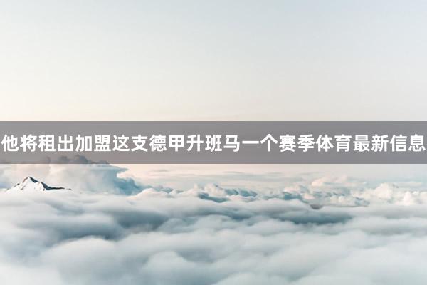 他将租出加盟这支德甲升班马一个赛季体育最新信息