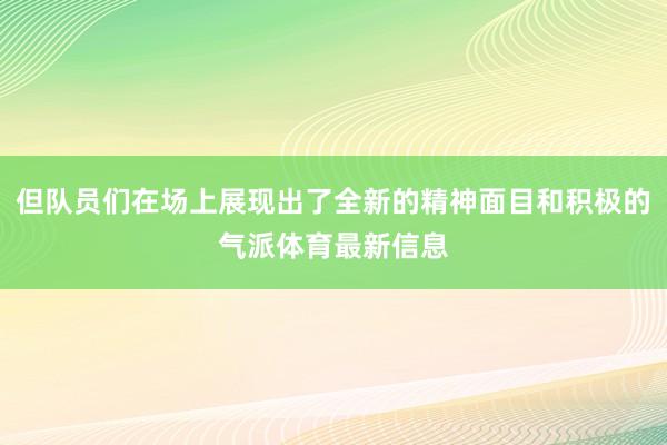 但队员们在场上展现出了全新的精神面目和积极的气派体育最新信息