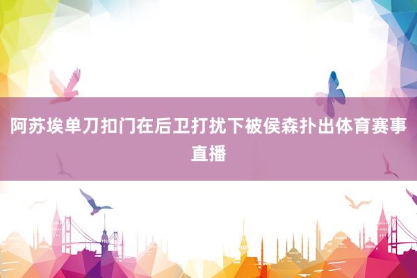 阿苏埃单刀扣门在后卫打扰下被侯森扑出体育赛事直播