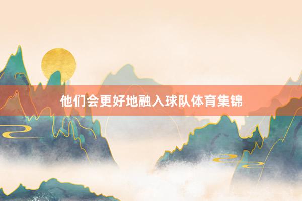 他们会更好地融入球队体育集锦