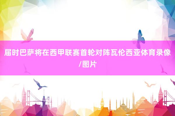 届时巴萨将在西甲联赛首轮对阵瓦伦西亚体育录像/图片