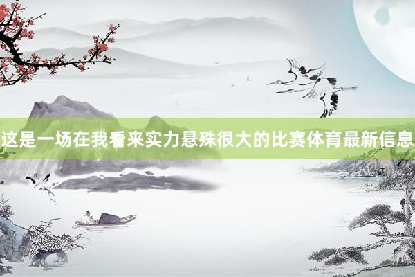 这是一场在我看来实力悬殊很大的比赛体育最新信息