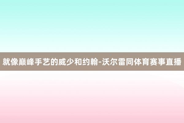 就像巅峰手艺的威少和约翰-沃尔雷同体育赛事直播