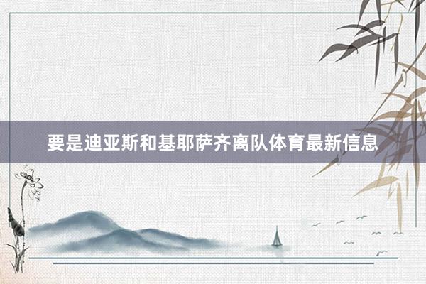 要是迪亚斯和基耶萨齐离队体育最新信息