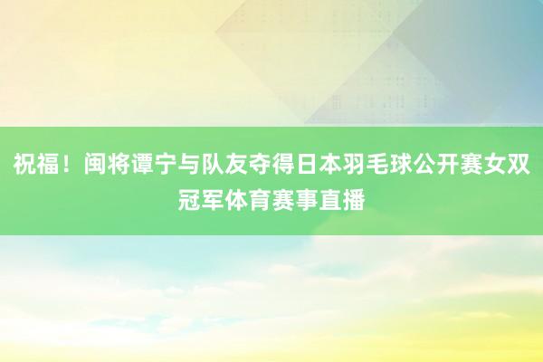祝福！闽将谭宁与队友夺得日本羽毛球公开赛女双冠军体育赛事直播