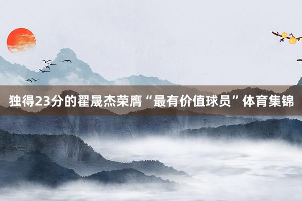 独得23分的翟晟杰荣膺“最有价值球员”体育集锦