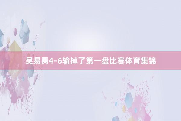 吴易昺4-6输掉了第一盘比赛体育集锦