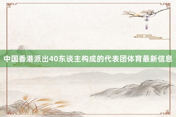 中国香港派出40东谈主构成的代表团体育最新信息
