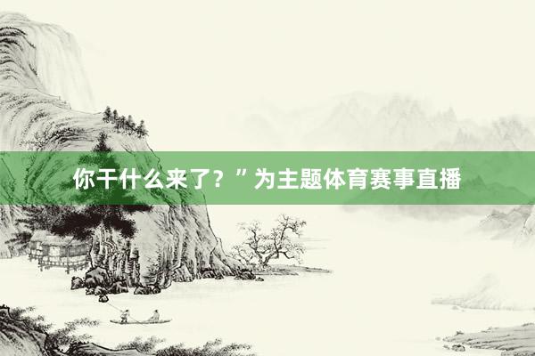 你干什么来了？”为主题体育赛事直播