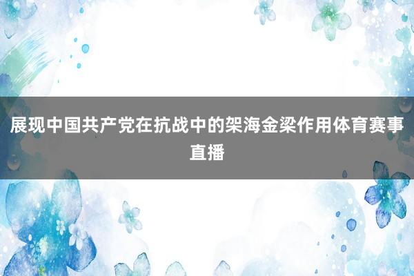 展现中国共产党在抗战中的架海金梁作用体育赛事直播