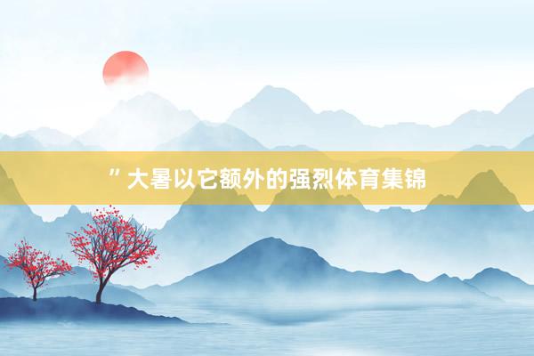 ”大暑以它额外的强烈体育集锦