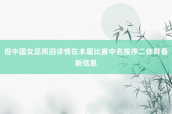 但中国女足照旧详情在本届比赛中名按序二体育最新信息