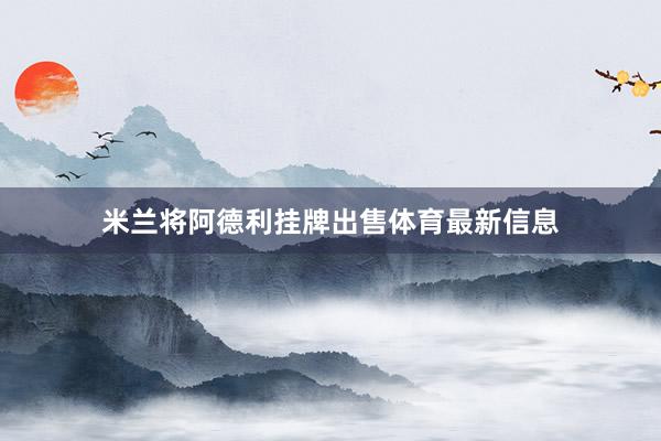 米兰将阿德利挂牌出售体育最新信息