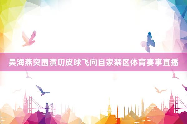 吴海燕突围演叨皮球飞向自家禁区体育赛事直播