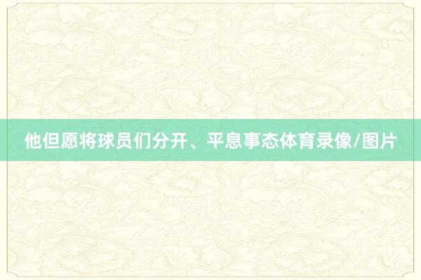 他但愿将球员们分开、平息事态体育录像/图片