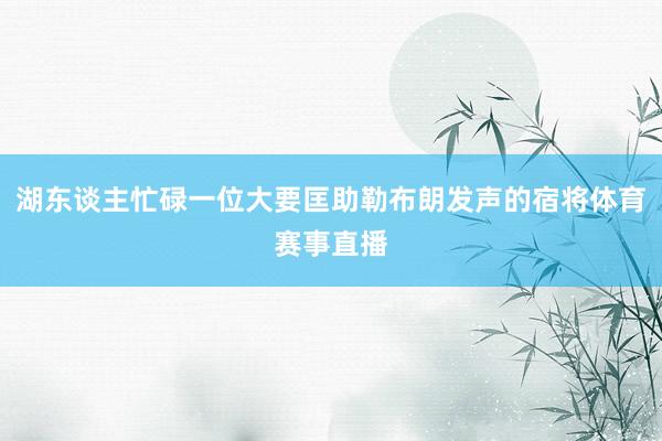 湖东谈主忙碌一位大要匡助勒布朗发声的宿将体育赛事直播