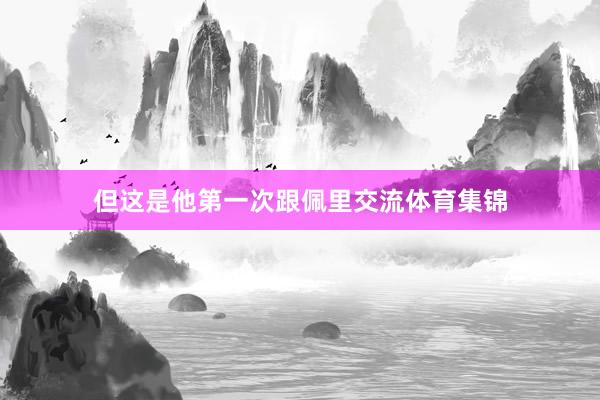 但这是他第一次跟佩里交流体育集锦
