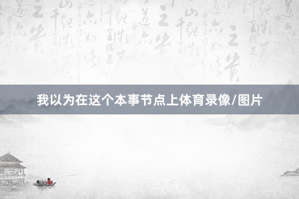 我以为在这个本事节点上体育录像/图片