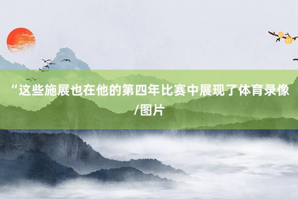 “这些施展也在他的第四年比赛中展现了体育录像/图片