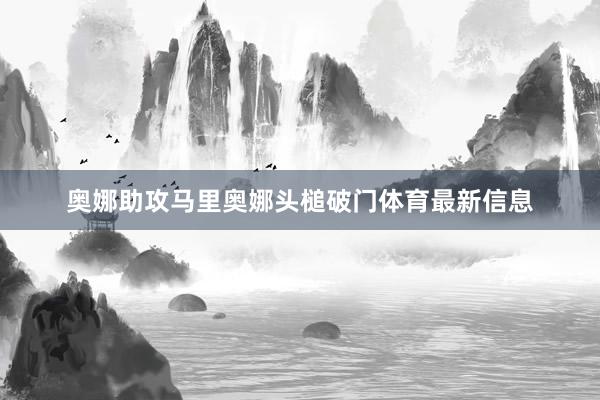 奥娜助攻马里奥娜头槌破门体育最新信息