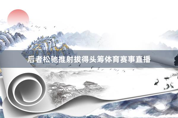 后者松驰推射拔得头筹体育赛事直播