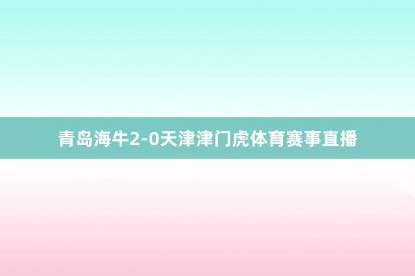 青岛海牛2-0天津津门虎体育赛事直播