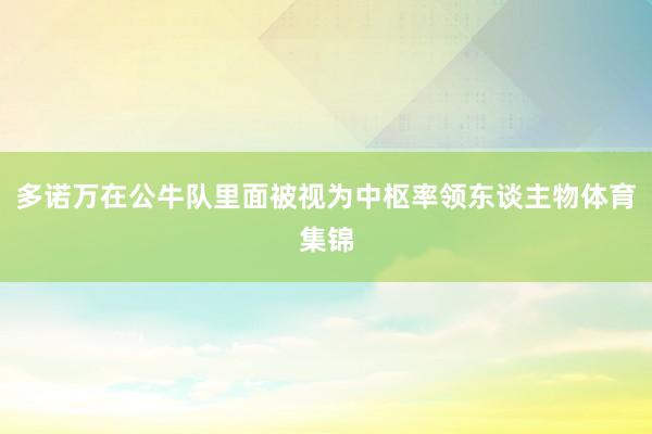 多诺万在公牛队里面被视为中枢率领东谈主物体育集锦